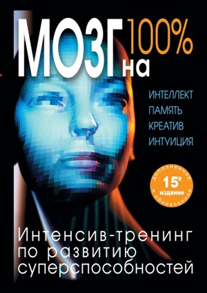 Мозг на 100 %. Интеллект. Память. Креатив. Интуиция. Интенсивтренинг по развитию суперспособностей