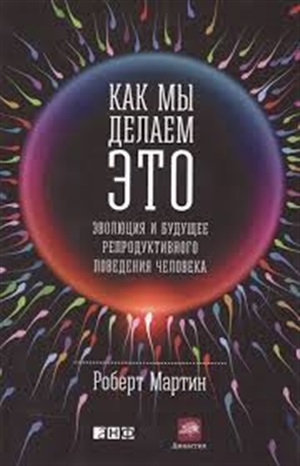 Как мы делаем это: Эволюция и будущее репродуктивного поведения человека