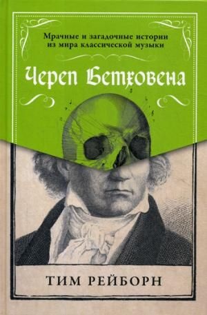 Череп Бетховена: Мрачные и загадочные истории из мира классической музыки