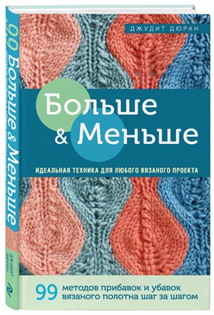 Больше и меньше: 99  методов прибавок и убавок вязаного полотна шаг за шагом. Идеальная техника для любого вязаного проекта