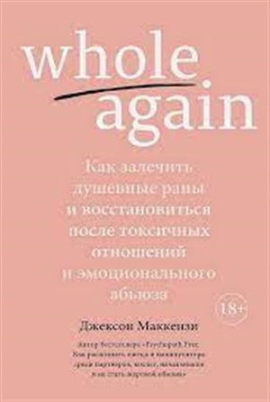 Whole again. Как залечить душевные раны и восстановиться после токсичных отношений и эмоционального