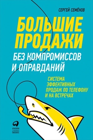 Большие продажи без компромиссов и оправданий: Система эффективных продаж по телефону и на встречах