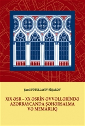 XIX əsr - XX əsrin əvvələrində Azərbaycanda şəhərsalma və memarlıq. Şamil Fətullayev-Fiqarov