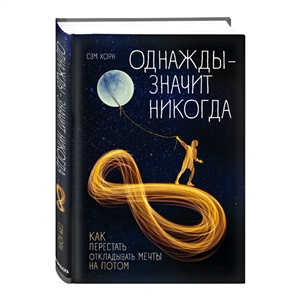 Однажды - значит никогда. Как перестать откладывать мечты на потом