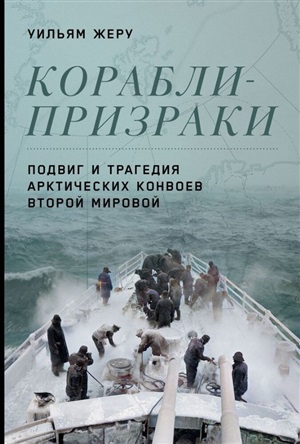 Корабли призраки: Подвиг и трагедия арктических конвоев Второй мировой