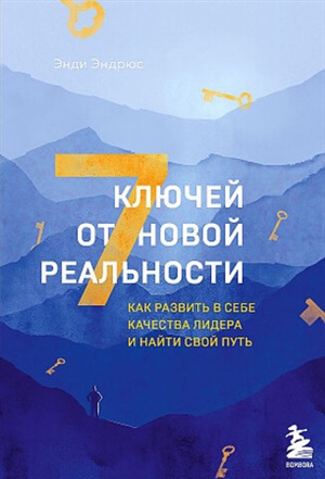 7 ключей от новой реальности. Как развить в себе качества лидера и найти свой путь