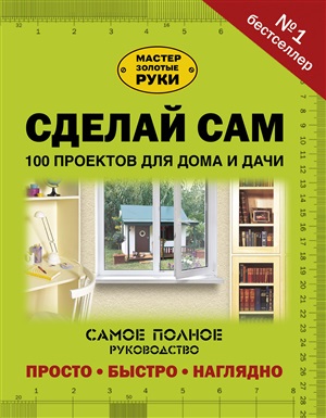 Сделай сам. 100 проектов для дома и дачи