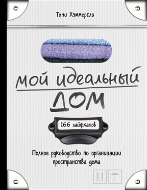 Мой идеальный дом: 166 лайфхаков. Полное руководство по организации пространства дома