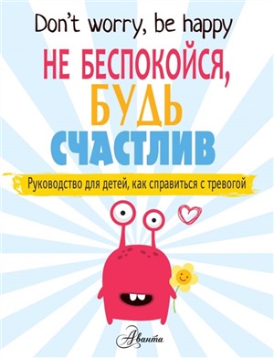 Не беспокойся, будь счастлив. Руководство для детей, как справиться с тревогой