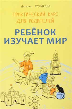 Ребенок изучает мир. Практический курс для родителей.Занятия с детьми 2-6 лет