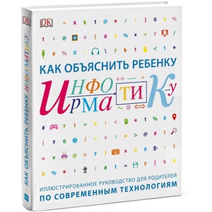 Как объяснить ребенку информатику. Иллюстрированное руководство для родителей по современным техноло