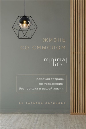 Жизнь со смыслом. Minimal life. Рабочая тетрадь по устранению беспорядка в вашей жизни