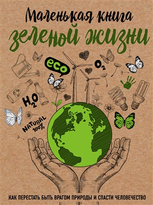 Маленькая книга зеленой жизни: как перестать быть врагом природы и спасти человечество
