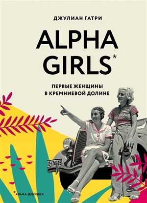 Alpha Girls. Первые женщины в кремниевой долине