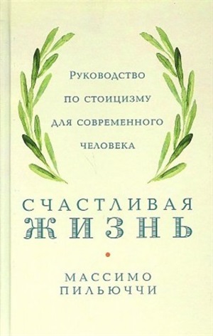 Счастливая жизнь: Руководство по стоицизму для современного человека