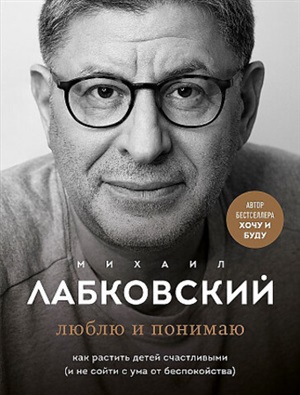 Люблю и понимаю. Как растить детей счастливыми (и не сойти с ума от беспокойства)