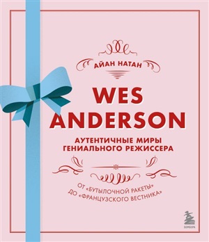 Уэс Андерсон. Аутентичные миры гениального режиссера. От «Бутылочной ракеты» до «Французского вестника»