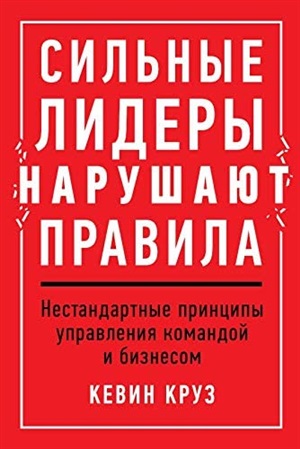 Сильные лидеры нарушают правила: Нестандартные принципы управления командой и бизнесом