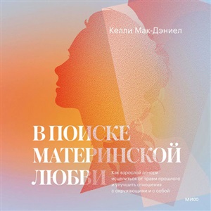 В поиске материнской любви. Как взрослой дочери исцелиться от травм прошлого и улучшить отношения с