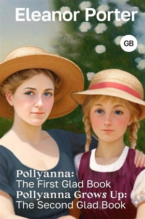 Pollyanna: The First Glad Book. Pollyanna Grows Up: The Second Glad Book