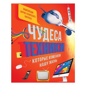 Чудеса техники, которые изменили нашу жизнь: компьютер, телефон, телевизор, самолёт, ракета. Энциклопедия