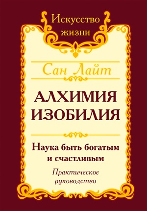 Сан Лайт. Алхимия изобилия. Наука быть богатым и счастливым. Практическое руководство