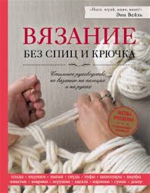 Вязание без спиц и крючка. Стильное руководство по вязанию на пальцах и на руках