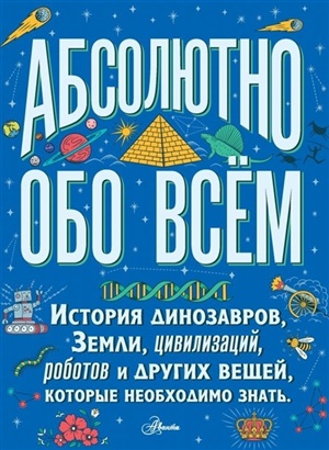 Абсолютно обо всём. История динозавров, Земли, цивилизаций, роботов и других вещей, которые необходимо знать