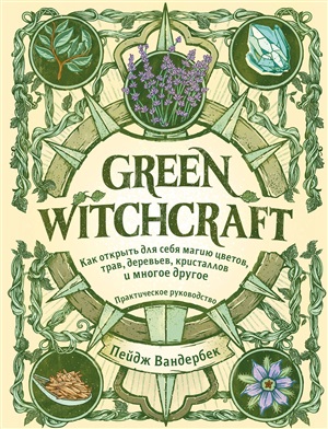 Green Witchcraft. Как открыть для себя магию цветов, трав, деревьев, кристаллов и многое другое. Практическое руководство