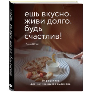 Ешь вкусно. Живи долго. Будь счастлив! 50 рецептов для начинающего кулинара