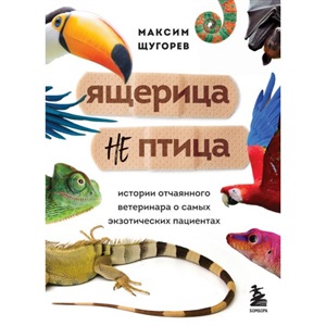 Ящерица не птица. Истории отчаянного ветеринара о самых экзотических пациентах