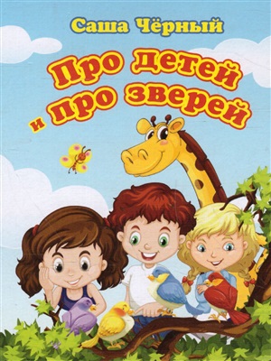 Про детей и про зверей. Саша Черный. Литературно-художественное издание для чтения родителями детям.