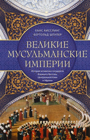 Великие мусульманские империи. История исламских государств Ближнего Востока, Центральной Азии и Афр