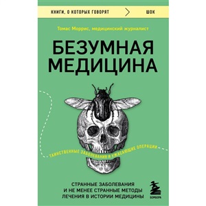 Безумная медицина. Странные заболевания и не менее странные методы лечения в истории медицины