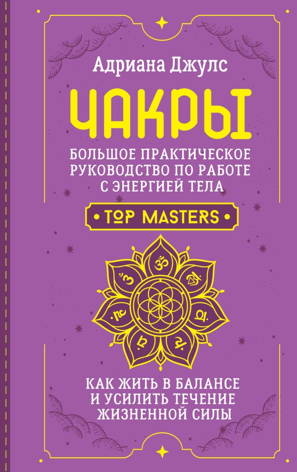 Чакры. Большое практическое руководство по работе с энергией тела. Как жить в балансе и усилить течение жизненной силы