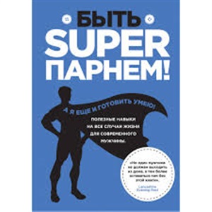 Быть superпарнем! Полезные навыки на все случаи жизни для современного мужчины